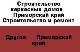 Строительство каркасных домов - Приморский край Строительство и ремонт » Другое   . Приморский край